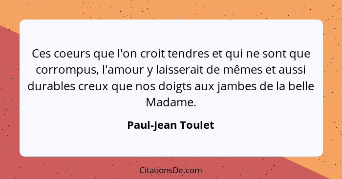 Ces coeurs que l'on croit tendres et qui ne sont que corrompus, l'amour y laisserait de mêmes et aussi durables creux que nos doigt... - Paul-Jean Toulet