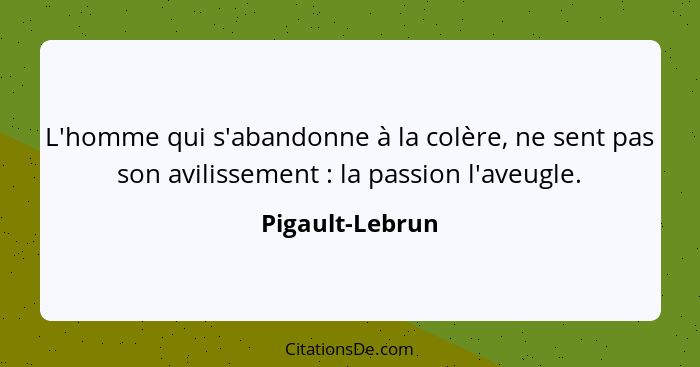 L'homme qui s'abandonne à la colère, ne sent pas son avilissement : la passion l'aveugle.... - Pigault-Lebrun