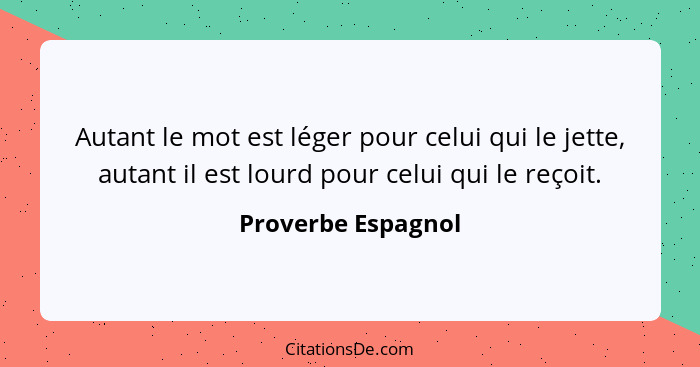 Autant le mot est léger pour celui qui le jette, autant il est lourd pour celui qui le reçoit.... - Proverbe Espagnol