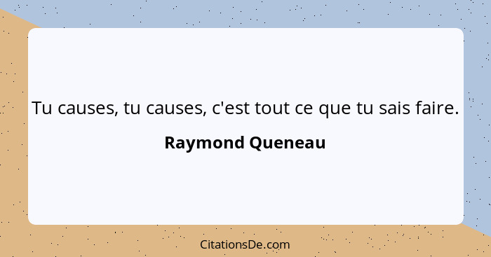 Tu causes, tu causes, c'est tout ce que tu sais faire.... - Raymond Queneau