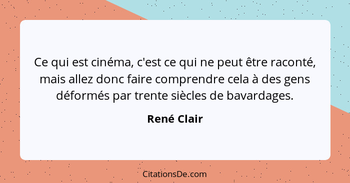 Ce qui est cinéma, c'est ce qui ne peut être raconté, mais allez donc faire comprendre cela à des gens déformés par trente siècles de bav... - René Clair