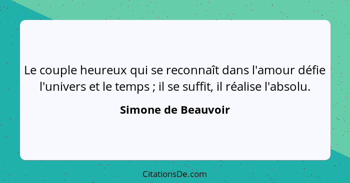 Le couple heureux qui se reconnaît dans l'amour défie l'univers et le temps ; il se suffit, il réalise l'absolu.... - Simone de Beauvoir