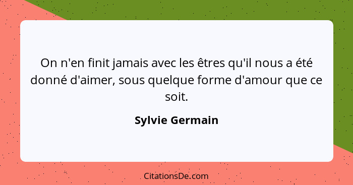 On n'en finit jamais avec les êtres qu'il nous a été donné d'aimer, sous quelque forme d'amour que ce soit.... - Sylvie Germain