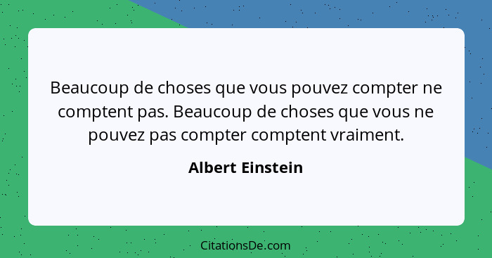 Beaucoup de choses que vous pouvez compter ne comptent pas. Beaucoup de choses que vous ne pouvez pas compter comptent vraiment.... - Albert Einstein