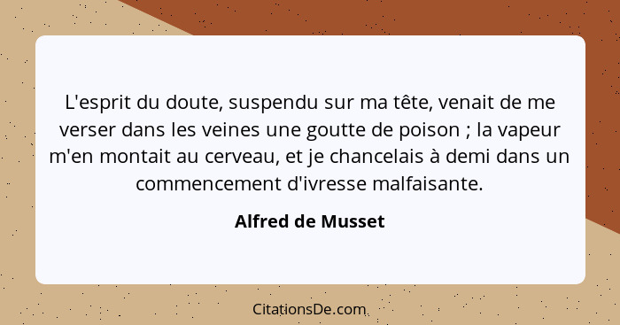 L'esprit du doute, suspendu sur ma tête, venait de me verser dans les veines une goutte de poison ; la vapeur m'en montait au... - Alfred de Musset