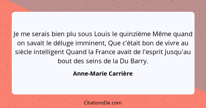 Je me serais bien plu sous Louis le quinzième Même quand on savait le déluge imminent, Que c'était bon de vivre au siècle intell... - Anne-Marie Carrière