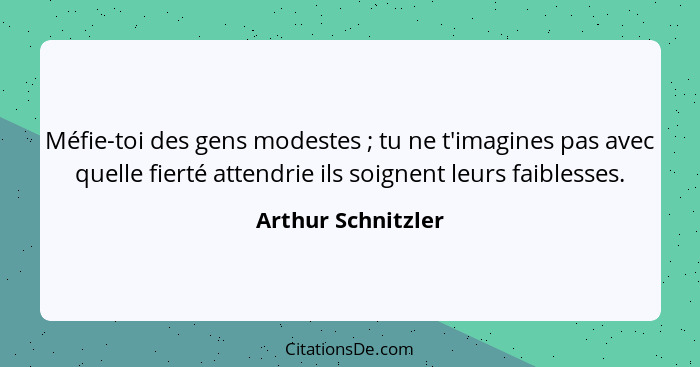 Méfie-toi des gens modestes ; tu ne t'imagines pas avec quelle fierté attendrie ils soignent leurs faiblesses.... - Arthur Schnitzler