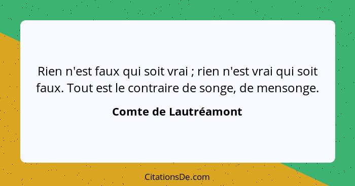 Rien n'est faux qui soit vrai ; rien n'est vrai qui soit faux. Tout est le contraire de songe, de mensonge.... - Comte de Lautréamont