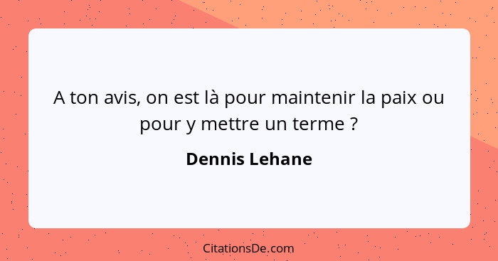 A ton avis, on est là pour maintenir la paix ou pour y mettre un terme ?... - Dennis Lehane