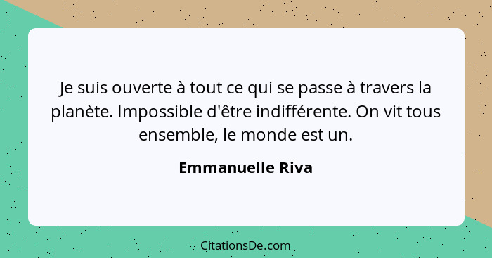 Je suis ouverte à tout ce qui se passe à travers la planète. Impossible d'être indifférente. On vit tous ensemble, le monde est un.... - Emmanuelle Riva