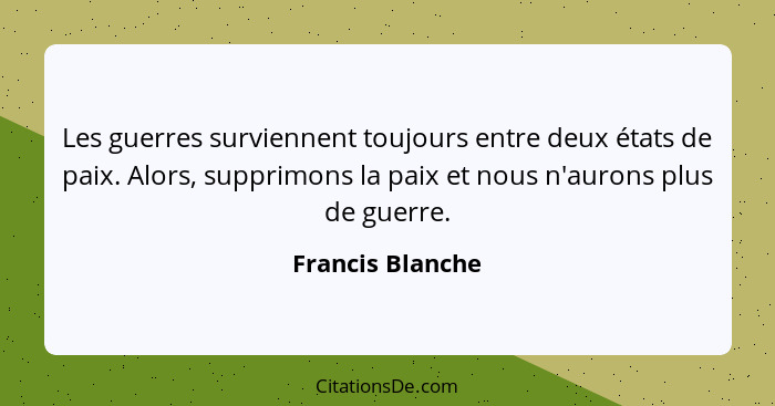 Les guerres surviennent toujours entre deux états de paix. Alors, supprimons la paix et nous n'aurons plus de guerre.... - Francis Blanche