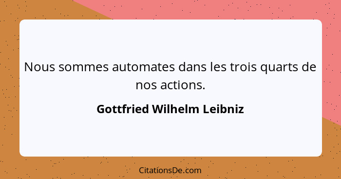 Nous sommes automates dans les trois quarts de nos actions.... - Gottfried Wilhelm Leibniz