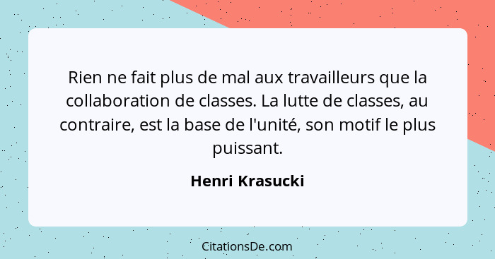 Rien ne fait plus de mal aux travailleurs que la collaboration de classes. La lutte de classes, au contraire, est la base de l'unité,... - Henri Krasucki