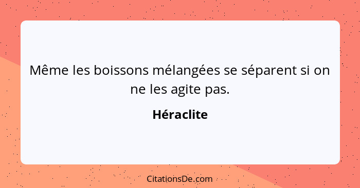 Même les boissons mélangées se séparent si on ne les agite pas.... - Héraclite