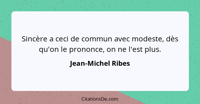 Sincère a ceci de commun avec modeste, dès qu'on le prononce, on ne l'est plus.... - Jean-Michel Ribes