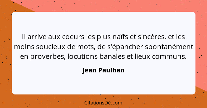 Il arrive aux coeurs les plus naïfs et sincères, et les moins soucieux de mots, de s'épancher spontanément en proverbes, locutions bana... - Jean Paulhan