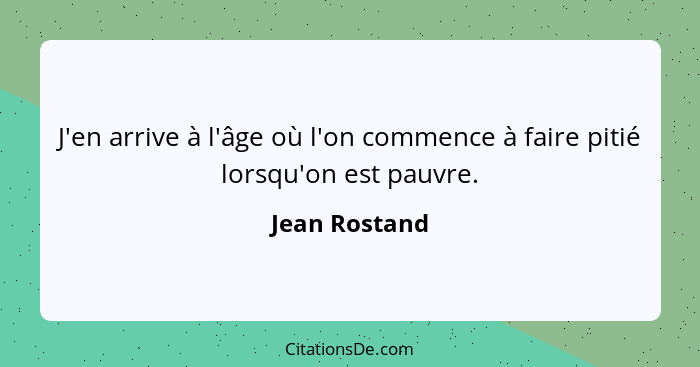 J'en arrive à l'âge où l'on commence à faire pitié lorsqu'on est pauvre.... - Jean Rostand