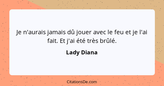 Je n'aurais jamais dû jouer avec le feu et je l'ai fait. Et j'ai été très brûlé.... - Lady Diana