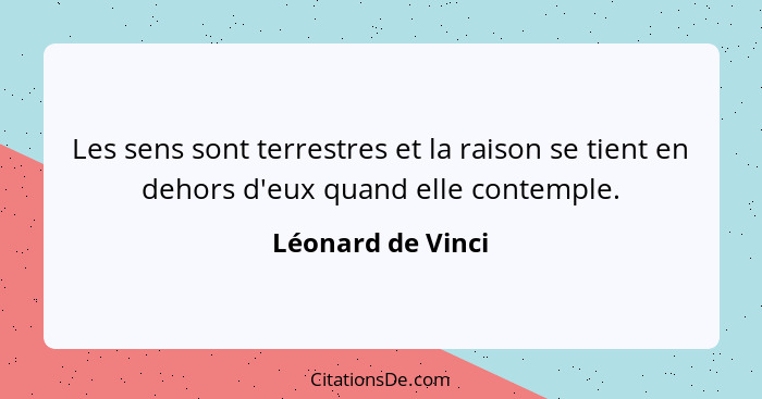 Les sens sont terrestres et la raison se tient en dehors d'eux quand elle contemple.... - Léonard de Vinci