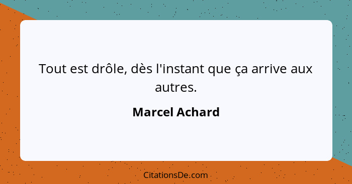 Tout est drôle, dès l'instant que ça arrive aux autres.... - Marcel Achard