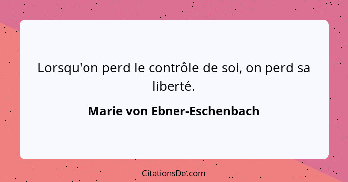 Lorsqu'on perd le contrôle de soi, on perd sa liberté.... - Marie von Ebner-Eschenbach