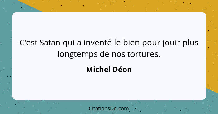 C'est Satan qui a inventé le bien pour jouir plus longtemps de nos tortures.... - Michel Déon