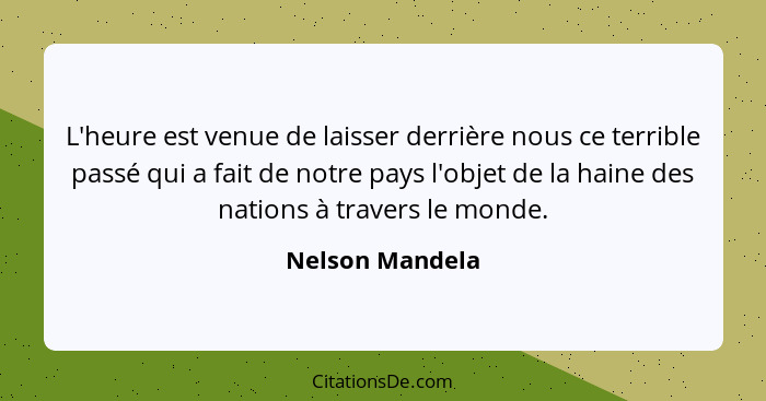 L'heure est venue de laisser derrière nous ce terrible passé qui a fait de notre pays l'objet de la haine des nations à travers le mo... - Nelson Mandela