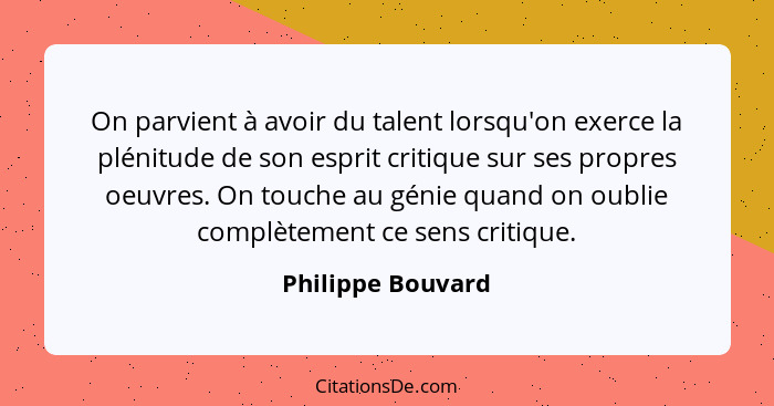 On parvient à avoir du talent lorsqu'on exerce la plénitude de son esprit critique sur ses propres oeuvres. On touche au génie quan... - Philippe Bouvard