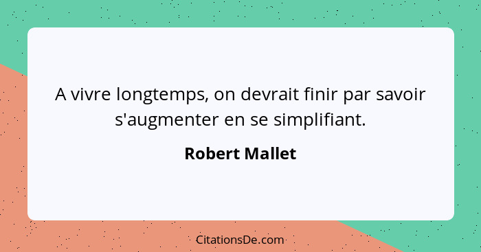 A vivre longtemps, on devrait finir par savoir s'augmenter en se simplifiant.... - Robert Mallet