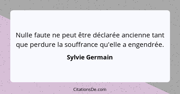 Nulle faute ne peut être déclarée ancienne tant que perdure la souffrance qu'elle a engendrée.... - Sylvie Germain