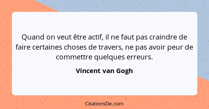 Quand on veut être actif, il ne faut pas craindre de faire certaines choses de travers, ne pas avoir peur de commettre quelques err... - Vincent van Gogh