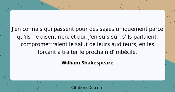 J'en connais qui passent pour des sages uniquement parce qu'ils ne disent rien, et qui, j'en suis sûr, s'ils parlaient, comprome... - William Shakespeare