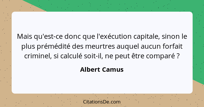 Mais qu'est-ce donc que l'exécution capitale, sinon le plus prémédité des meurtres auquel aucun forfait criminel, si calculé soit-il, n... - Albert Camus