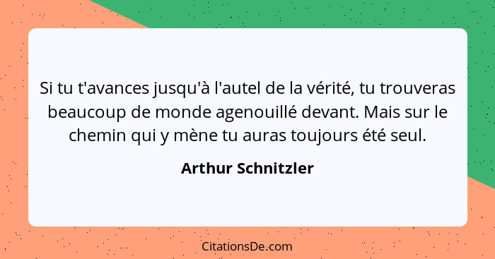 Si tu t'avances jusqu'à l'autel de la vérité, tu trouveras beaucoup de monde agenouillé devant. Mais sur le chemin qui y mène tu a... - Arthur Schnitzler