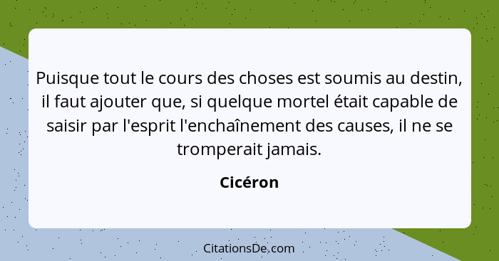 Puisque tout le cours des choses est soumis au destin, il faut ajouter que, si quelque mortel était capable de saisir par l'esprit l'enchaîn... - Cicéron