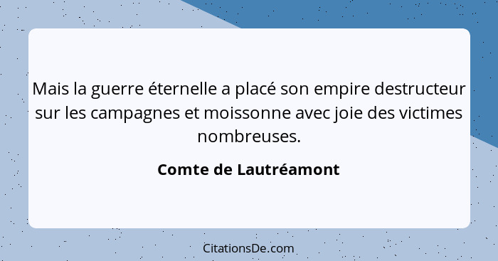 Mais la guerre éternelle a placé son empire destructeur sur les campagnes et moissonne avec joie des victimes nombreuses.... - Comte de Lautréamont