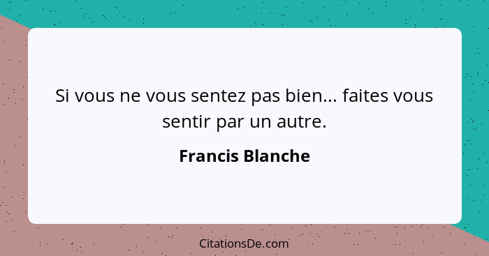 Si vous ne vous sentez pas bien... faites vous sentir par un autre.... - Francis Blanche