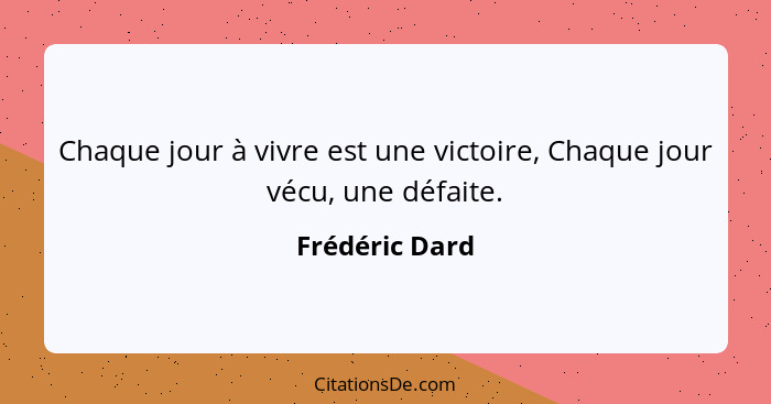 Chaque jour à vivre est une victoire, Chaque jour vécu, une défaite.... - Frédéric Dard