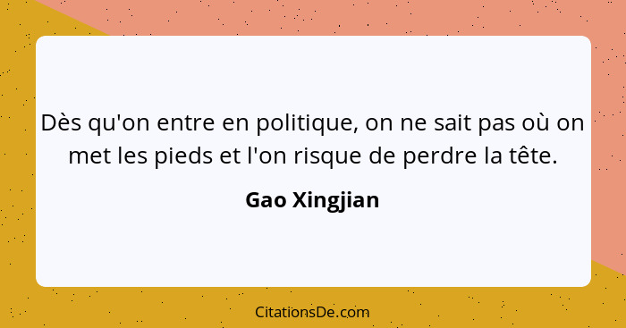 Dès qu'on entre en politique, on ne sait pas où on met les pieds et l'on risque de perdre la tête.... - Gao Xingjian
