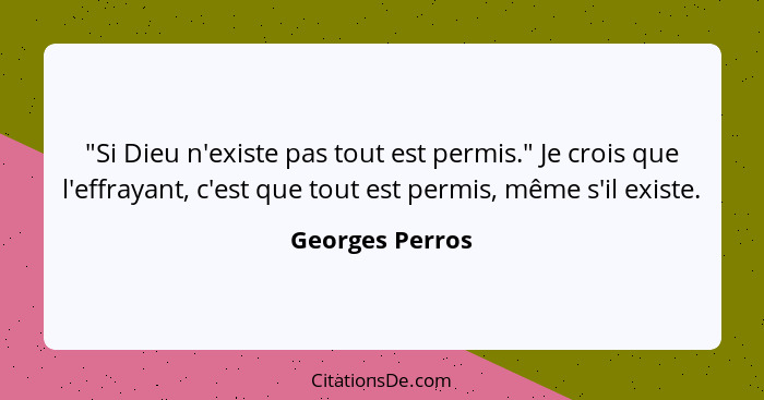 "Si Dieu n'existe pas tout est permis." Je crois que l'effrayant, c'est que tout est permis, même s'il existe.... - Georges Perros