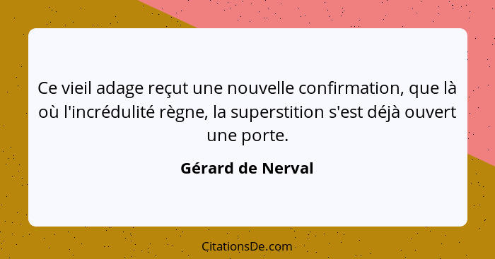 Ce vieil adage reçut une nouvelle confirmation, que là où l'incrédulité règne, la superstition s'est déjà ouvert une porte.... - Gérard de Nerval