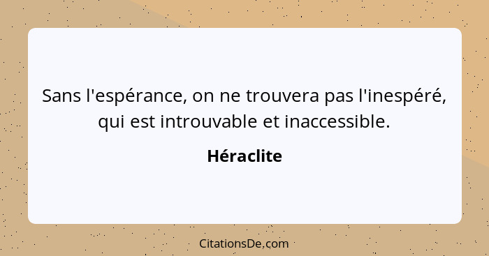 Sans l'espérance, on ne trouvera pas l'inespéré, qui est introuvable et inaccessible.... - Héraclite