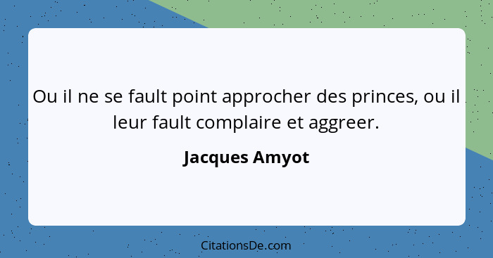 Ou il ne se fault point approcher des princes, ou il leur fault complaire et aggreer.... - Jacques Amyot