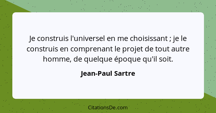 Je construis l'universel en me choisissant ; je le construis en comprenant le projet de tout autre homme, de quelque époque qu... - Jean-Paul Sartre