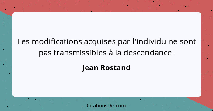 Les modifications acquises par l'individu ne sont pas transmissibles à la descendance.... - Jean Rostand