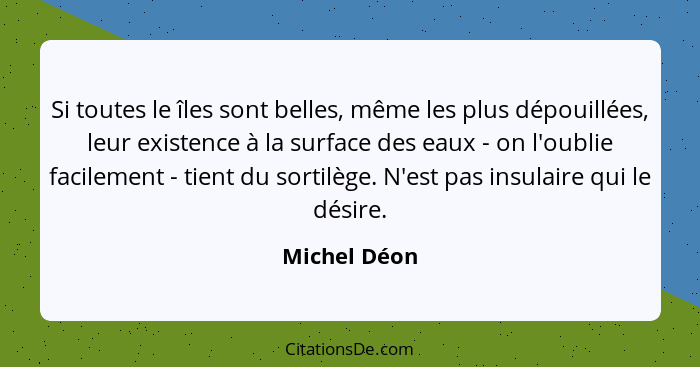 Si toutes le îles sont belles, même les plus dépouillées, leur existence à la surface des eaux - on l'oublie facilement - tient du sorti... - Michel Déon