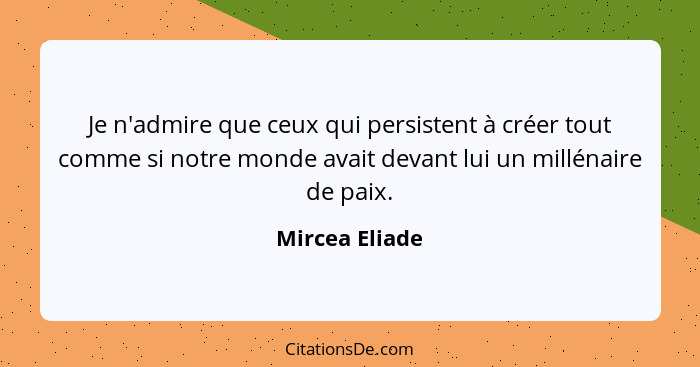 Je n'admire que ceux qui persistent à créer tout comme si notre monde avait devant lui un millénaire de paix.... - Mircea Eliade