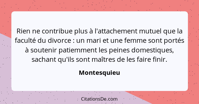 Rien ne contribue plus à l'attachement mutuel que la faculté du divorce : un mari et une femme sont portés à soutenir patiemment le... - Montesquieu