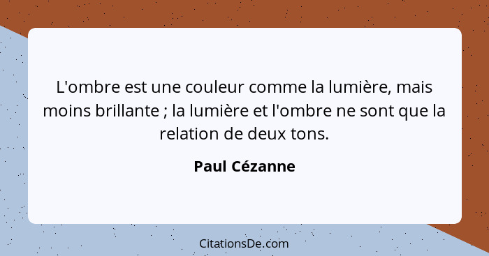 L'ombre est une couleur comme la lumière, mais moins brillante ; la lumière et l'ombre ne sont que la relation de deux tons.... - Paul Cézanne