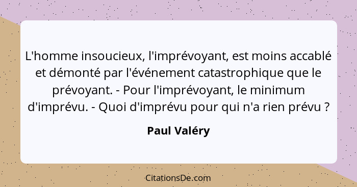 L'homme insoucieux, l'imprévoyant, est moins accablé et démonté par l'événement catastrophique que le prévoyant. - Pour l'imprévoyant, l... - Paul Valéry